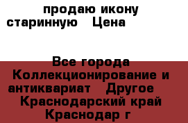 продаю икону старинную › Цена ­ 300 000 - Все города Коллекционирование и антиквариат » Другое   . Краснодарский край,Краснодар г.